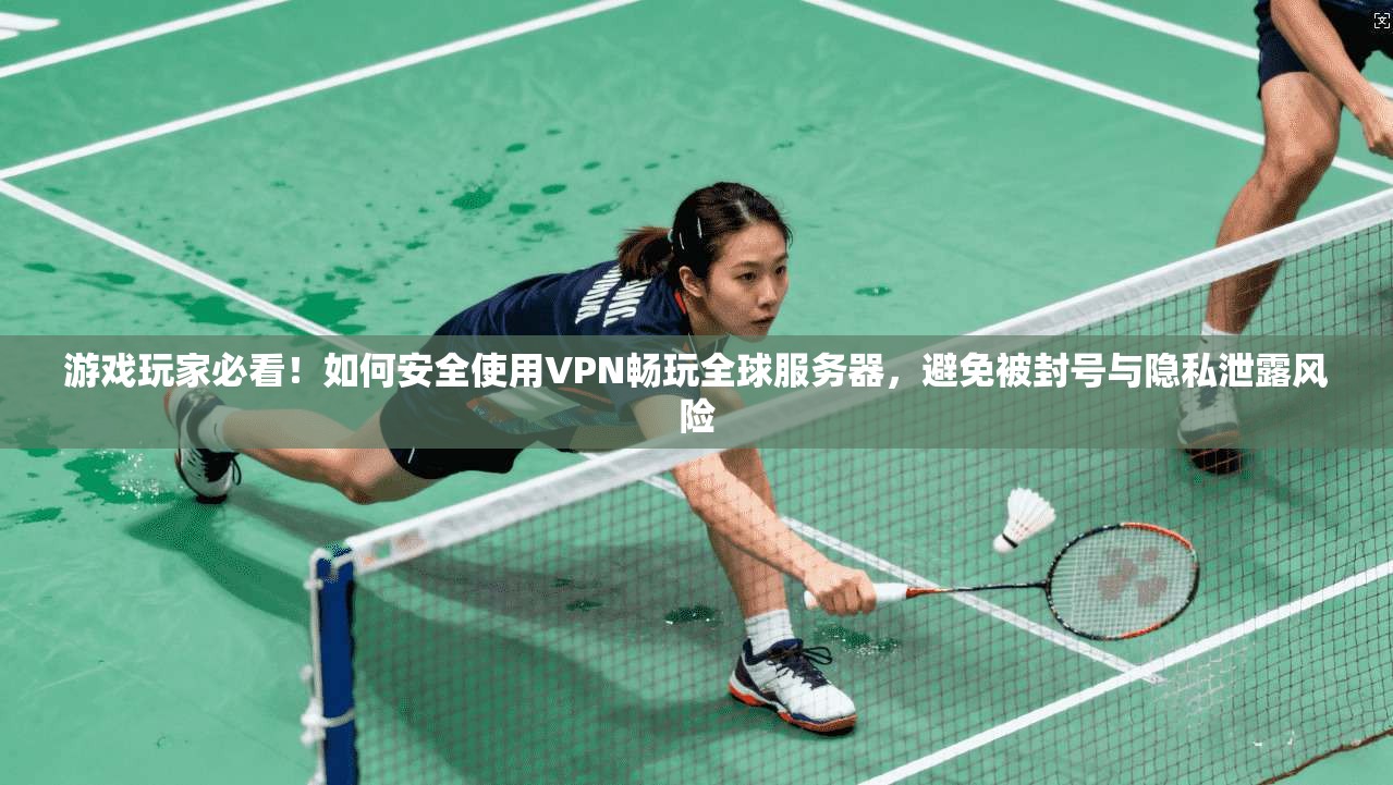 游戏玩家必看！如何安全使用VPN畅玩全球服务器，避免被封号与隐私泄露风险