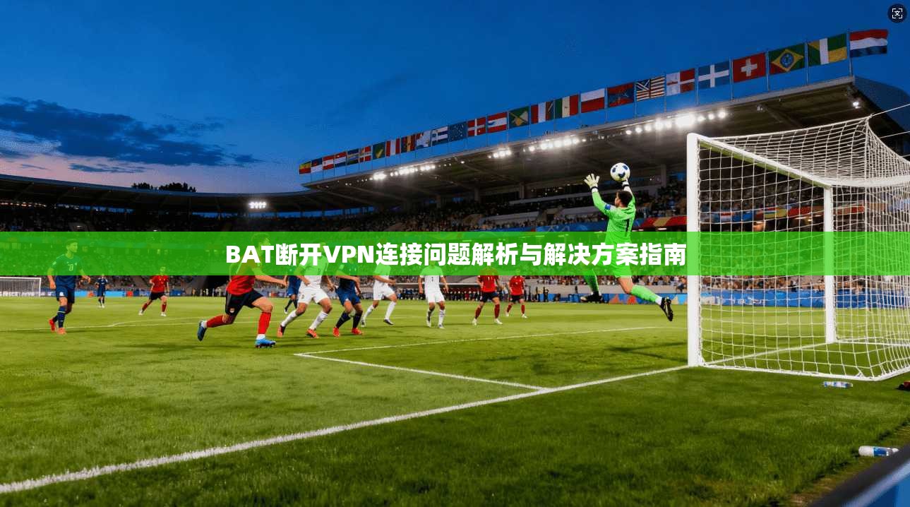 BAT断开VPN连接问题解析与解决方案指南