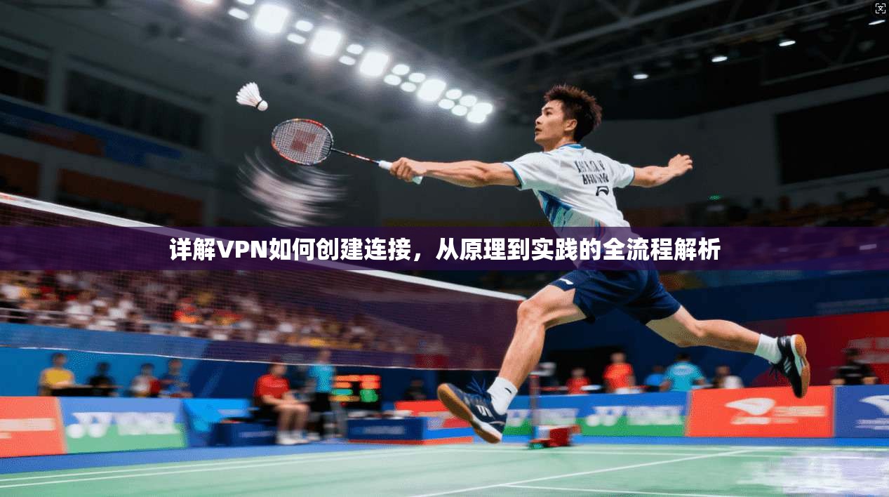 详解VPN如何创建连接，从原理到实践的全流程解析