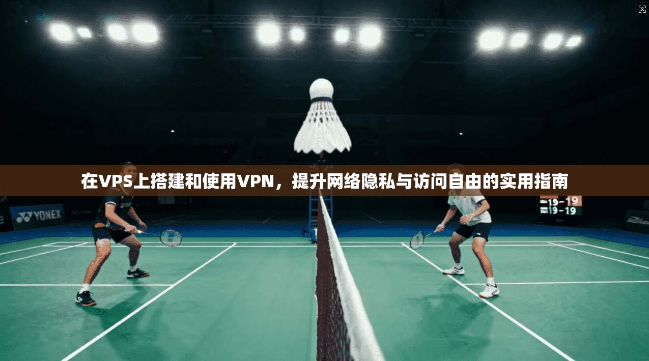 在VPS上搭建和使用VPN，提升网络隐私与访问自由的实用指南