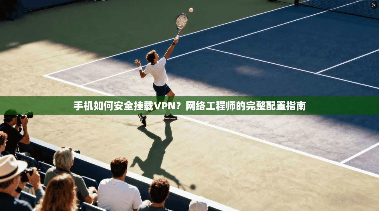 手机如何安全挂载VPN？网络工程师的完整配置指南