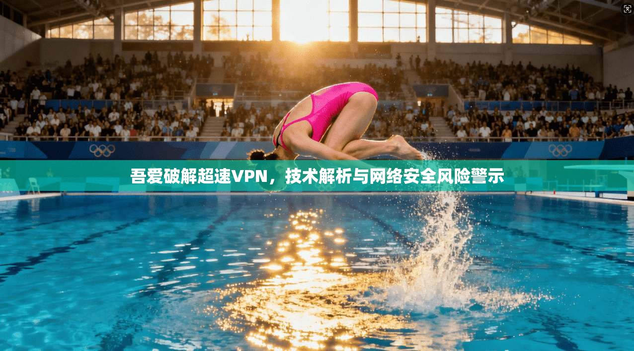吾爱破解超速VPN，技术解析与网络安全风险警示