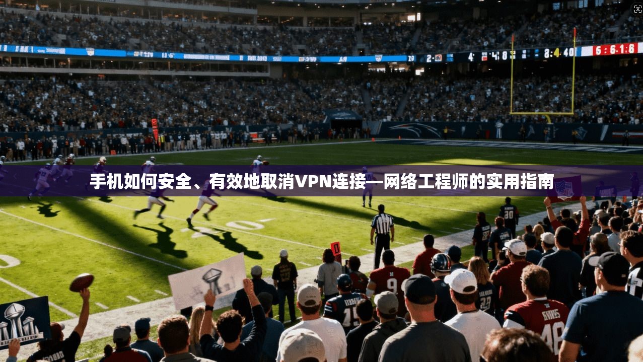 手机如何安全、有效地取消VPN连接—网络工程师的实用指南