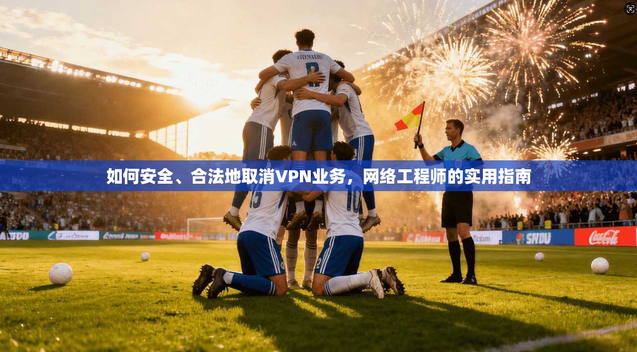如何安全、合法地取消VPN业务，网络工程师的实用指南