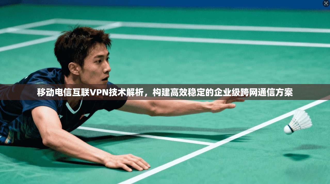移动电信互联VPN技术解析，构建高效稳定的企业级跨网通信方案