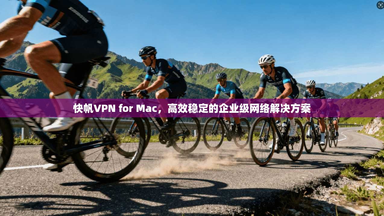 快帆VPN for Mac，高效稳定的企业级网络解决方案