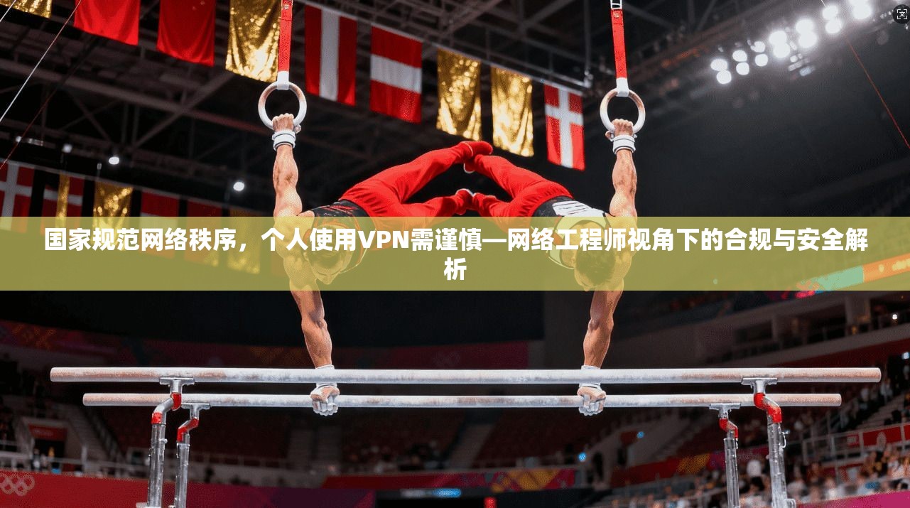 国家规范网络秩序，个人使用VPN需谨慎—网络工程师视角下的合规与安全解析
