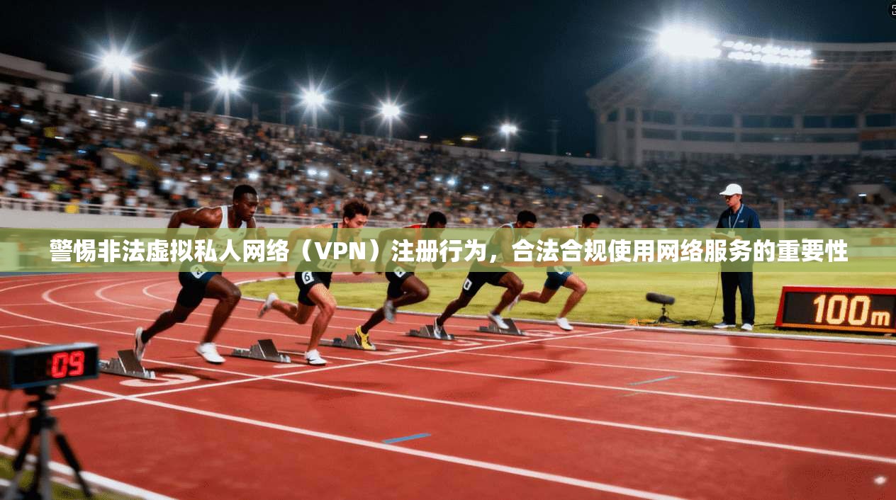 警惕非法虚拟私人网络（VPN）注册行为，合法合规使用网络服务的重要性
