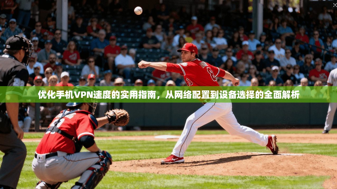 优化手机VPN速度的实用指南，从网络配置到设备选择的全面解析