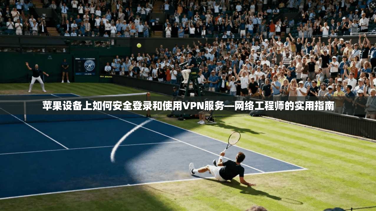 苹果设备上如何安全登录和使用VPN服务—网络工程师的实用指南
