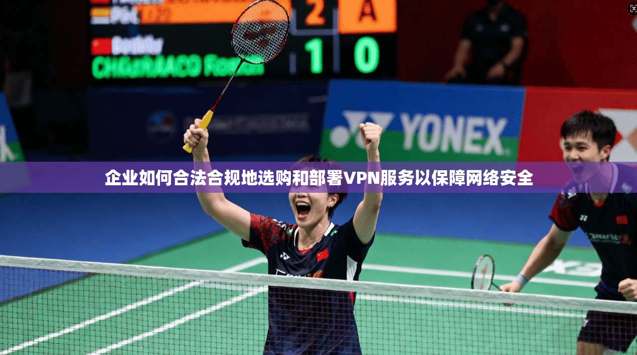企业如何合法合规地选购和部署VPN服务以保障网络安全