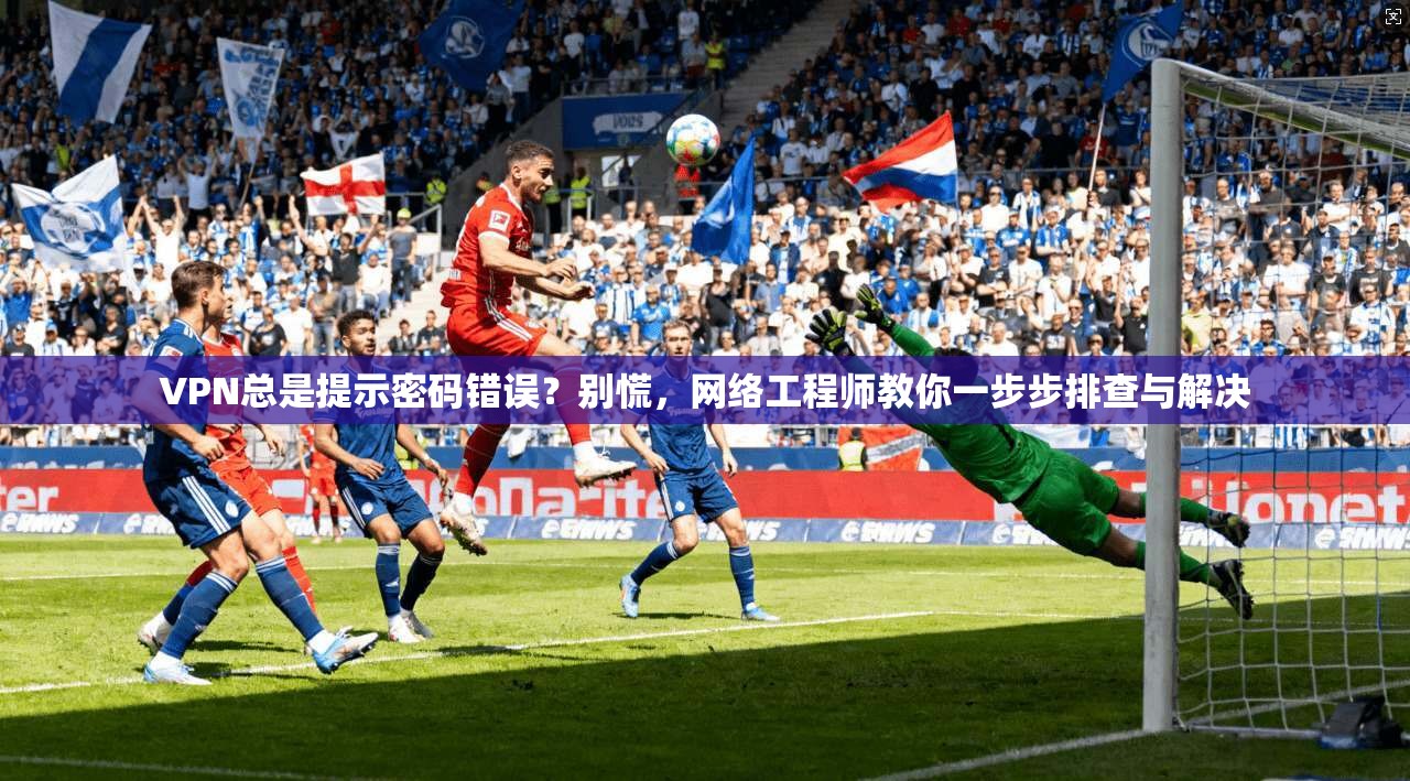 VPN总是提示密码错误？别慌，网络工程师教你一步步排查与解决