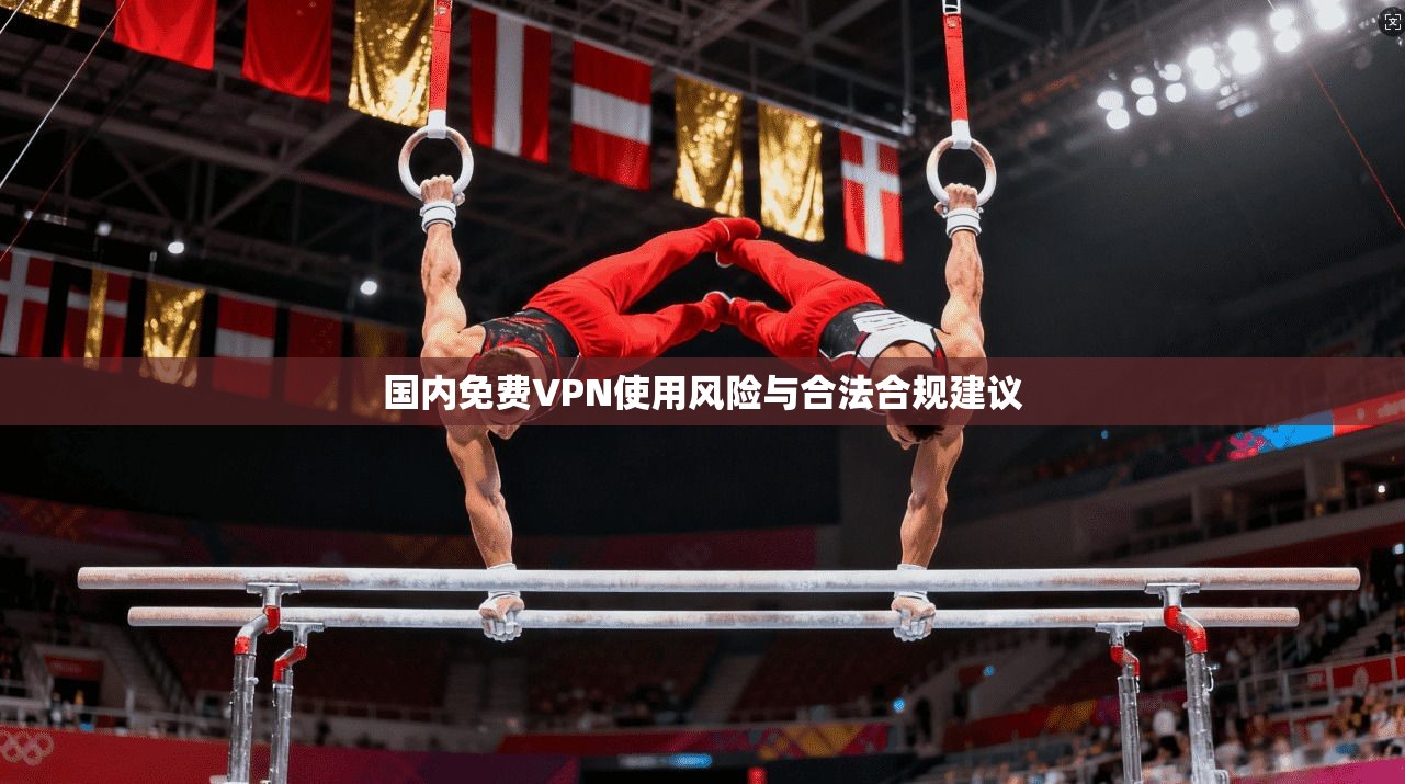 国内免费VPN使用风险与合法合规建议