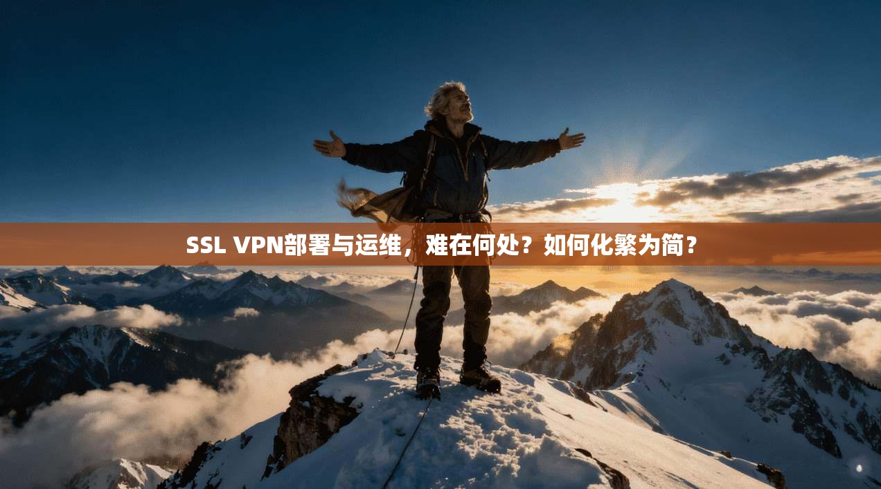 SSL VPN部署与运维，难在何处？如何化繁为简？