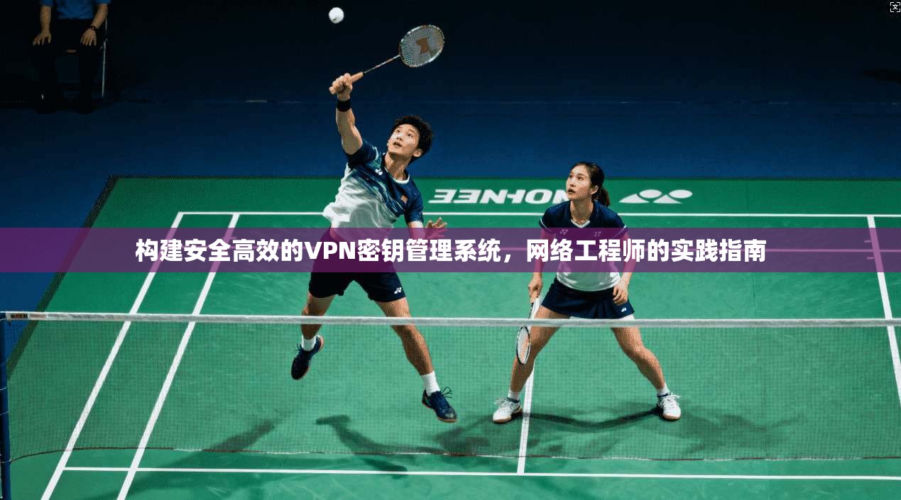 构建安全高效的VPN密钥管理系统，网络工程师的实践指南