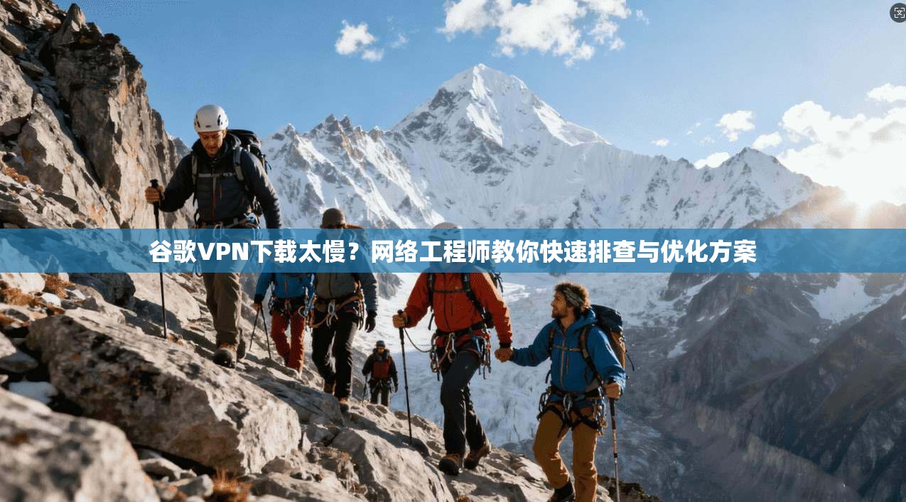 谷歌VPN下载太慢？网络工程师教你快速排查与优化方案