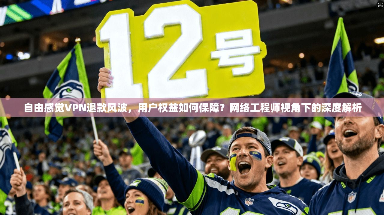 自由感觉VPN退款风波，用户权益如何保障？网络工程师视角下的深度解析