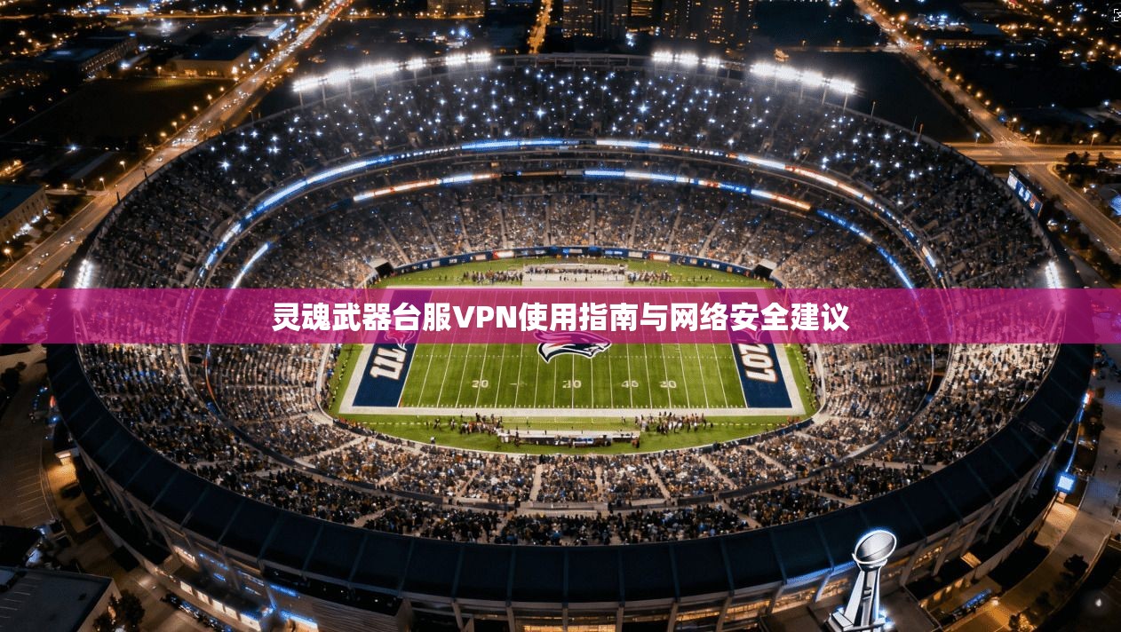 灵魂武器台服VPN使用指南与网络安全建议