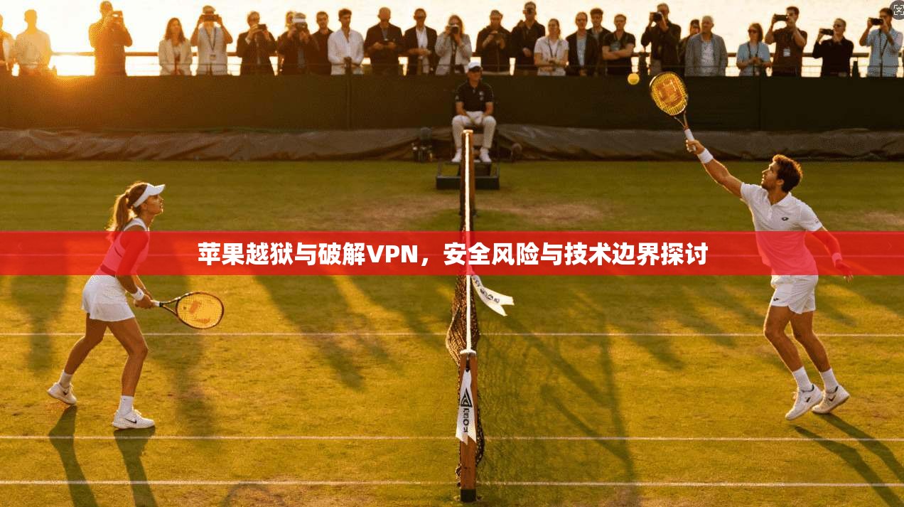 苹果越狱与破解VPN，安全风险与技术边界探讨