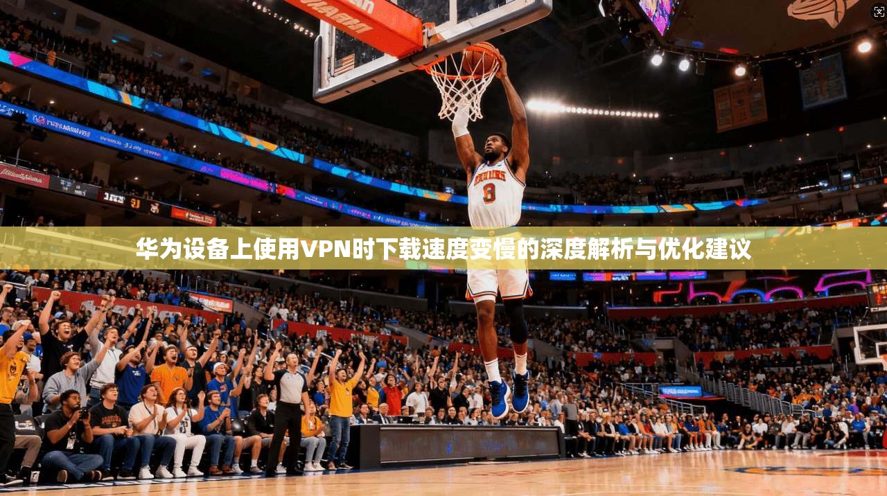 华为设备上使用VPN时下载速度变慢的深度解析与优化建议