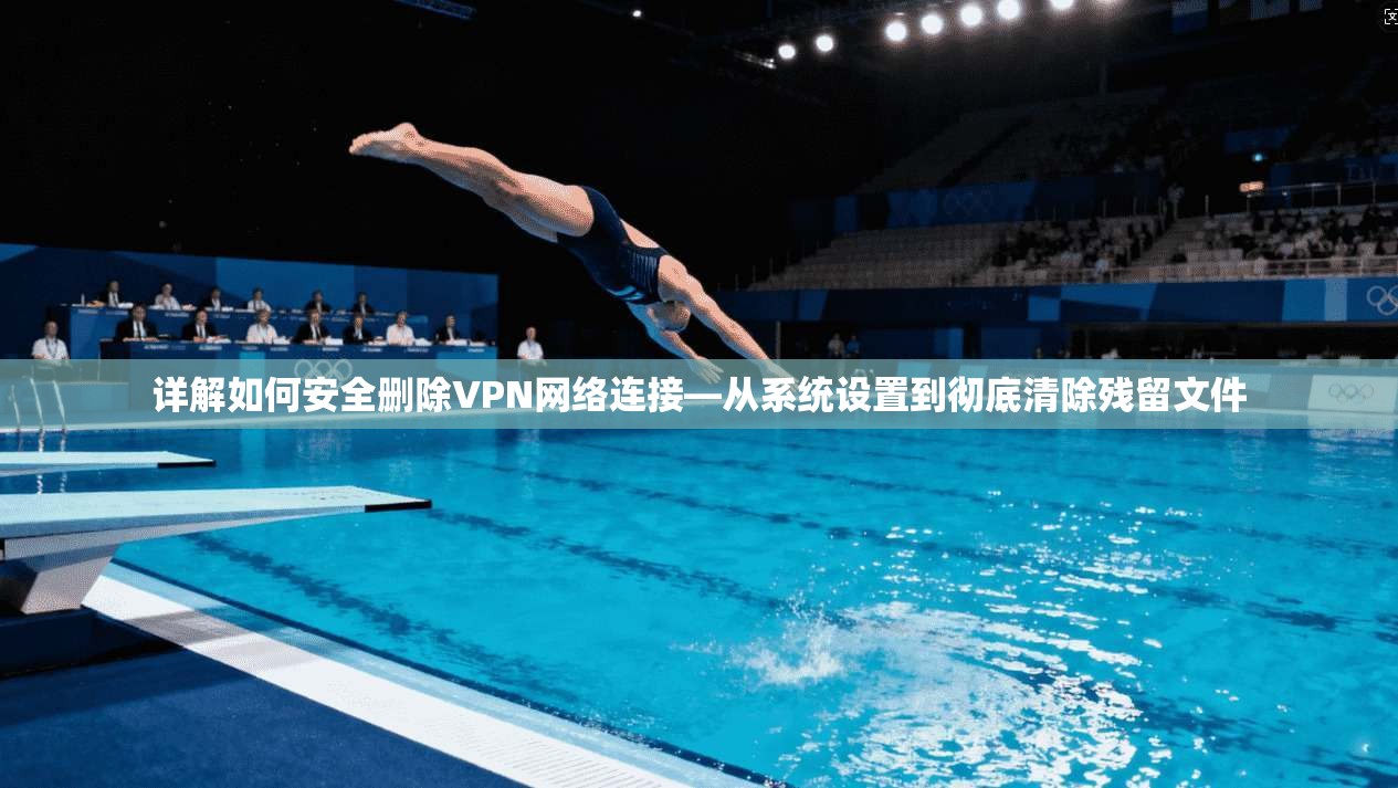 详解如何安全删除VPN网络连接—从系统设置到彻底清除残留文件
