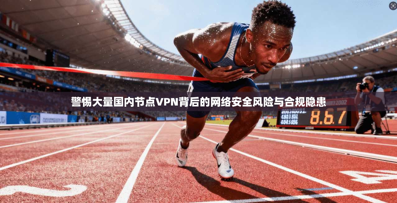 警惕大量国内节点VPN背后的网络安全风险与合规隐患