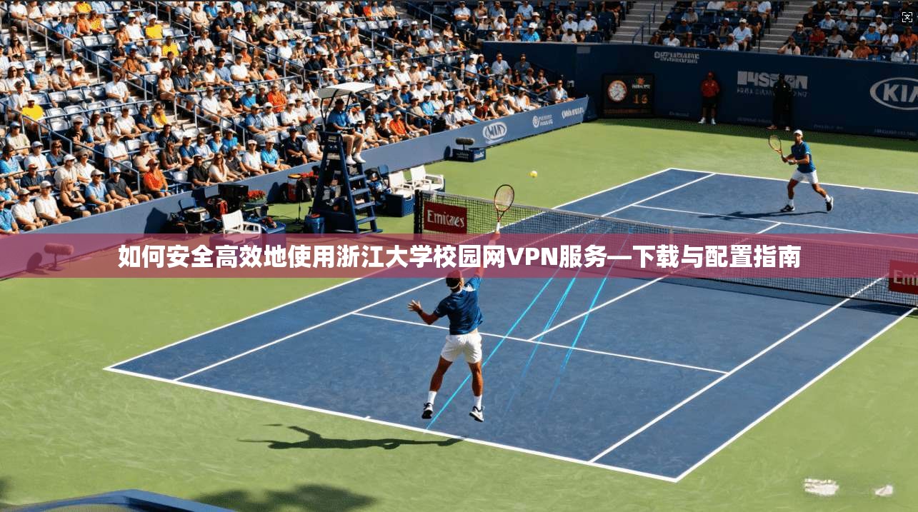 如何安全高效地使用浙江大学校园网VPN服务—下载与配置指南