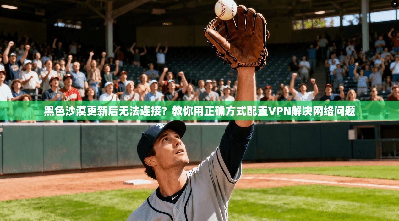 黑色沙漠更新后无法连接？教你用正确方式配置VPN解决网络问题