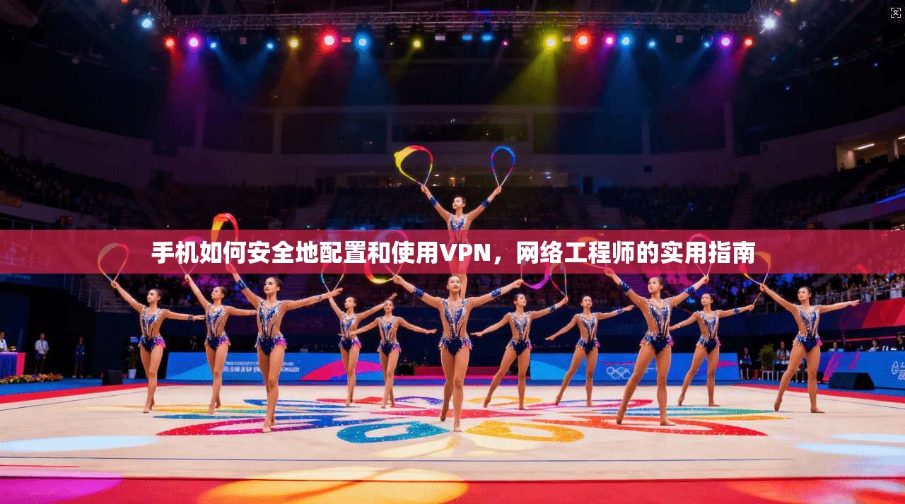 手机如何安全地配置和使用VPN，网络工程师的实用指南