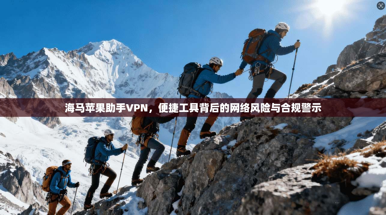 海马苹果助手VPN，便捷工具背后的网络风险与合规警示