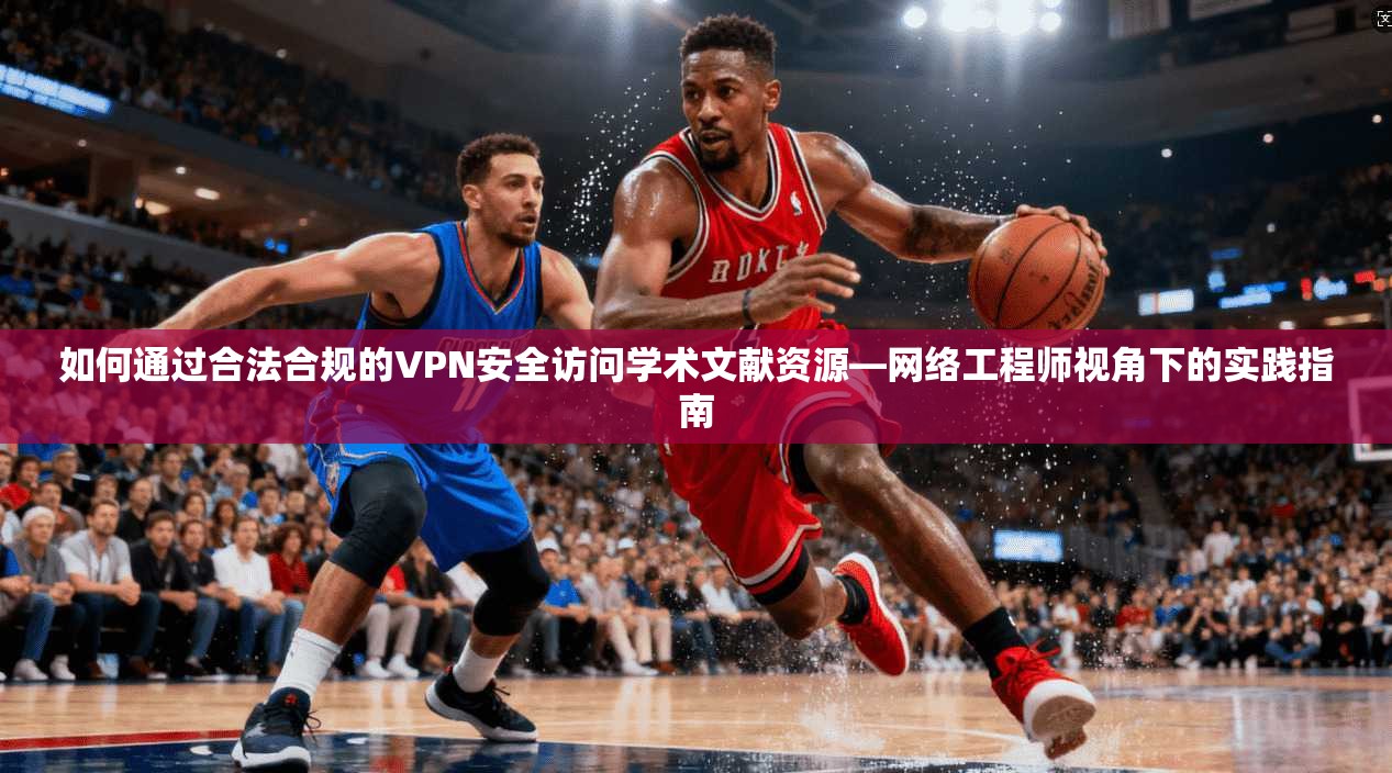 如何通过合法合规的VPN安全访问学术文献资源—网络工程师视角下的实践指南