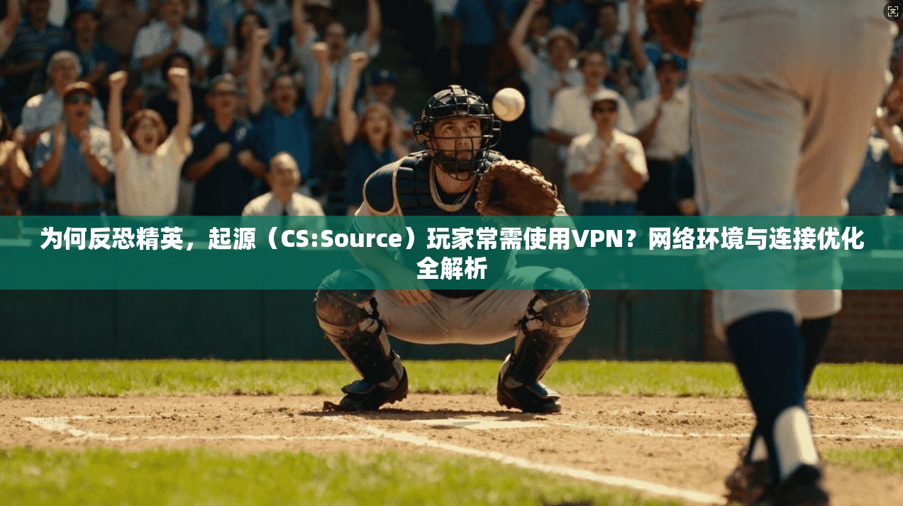 为何反恐精英，起源（CS:Source）玩家常需使用VPN？网络环境与连接优化全解析