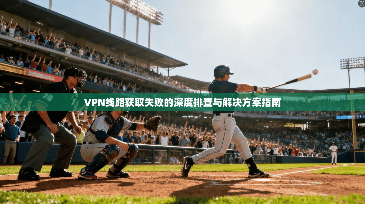 VPN线路获取失败的深度排查与解决方案指南