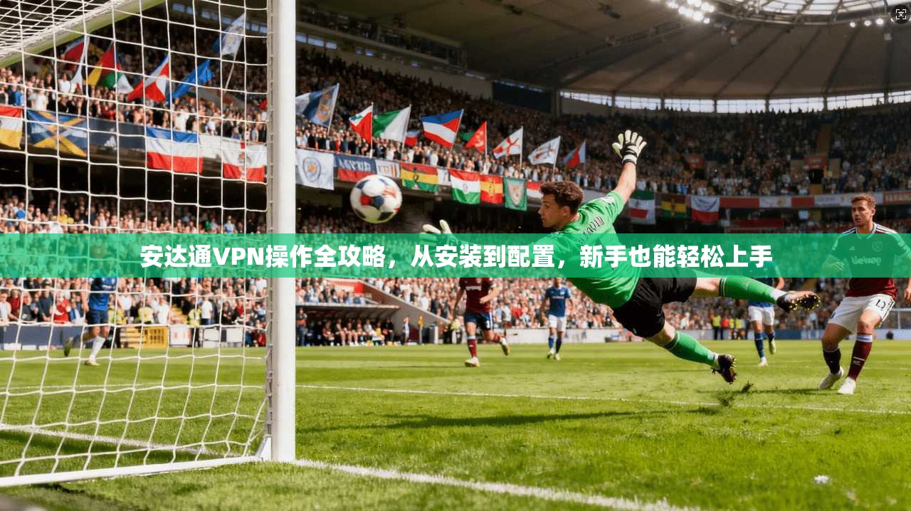安达通VPN操作全攻略，从安装到配置，新手也能轻松上手