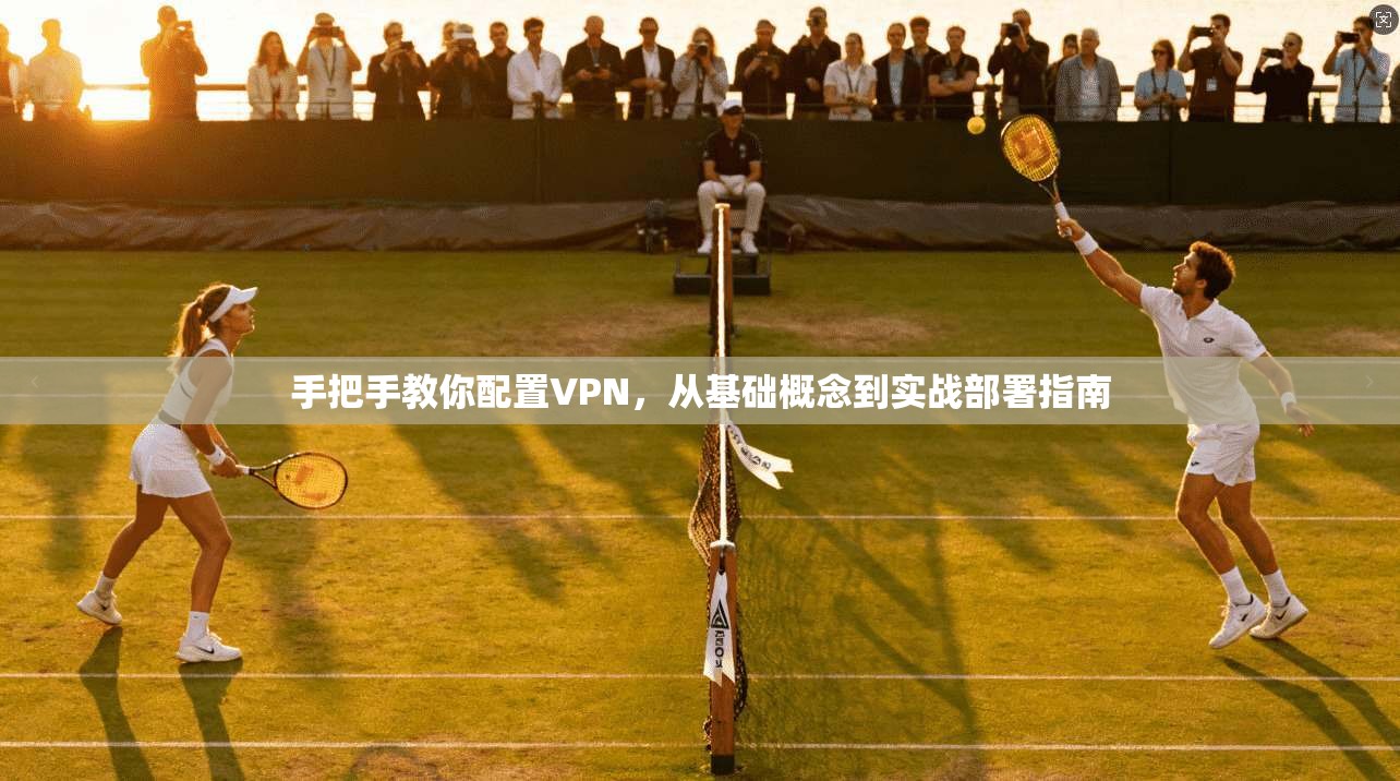 手把手教你配置VPN，从基础概念到实战部署指南