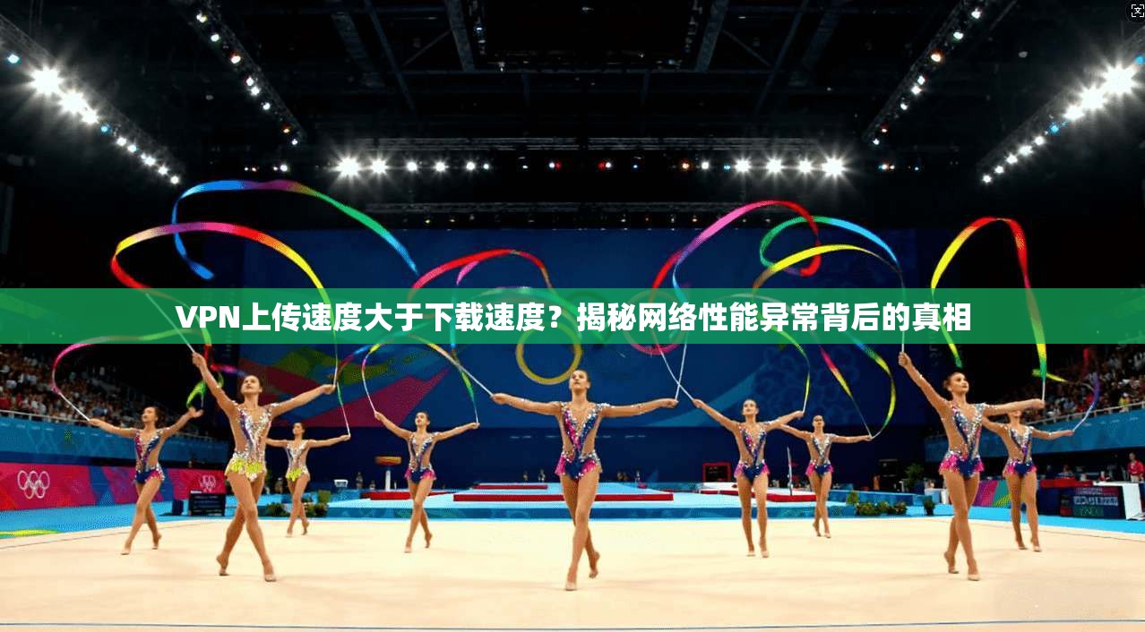 VPN上传速度大于下载速度？揭秘网络性能异常背后的真相