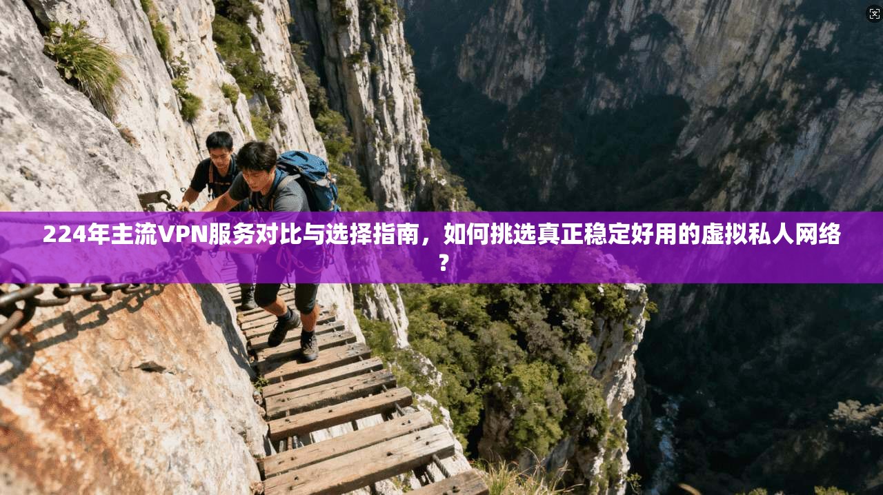 224年主流VPN服务对比与选择指南，如何挑选真正稳定好用的虚拟私人网络？