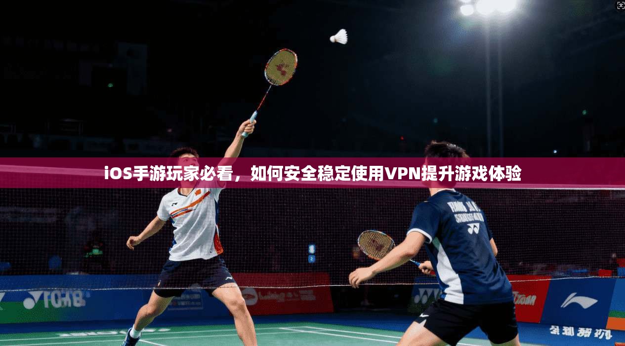 iOS手游玩家必看，如何安全稳定使用VPN提升游戏体验