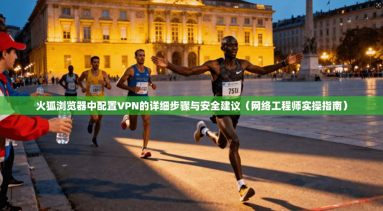火狐浏览器中配置VPN的详细步骤与安全建议（网络工程师实操指南）
