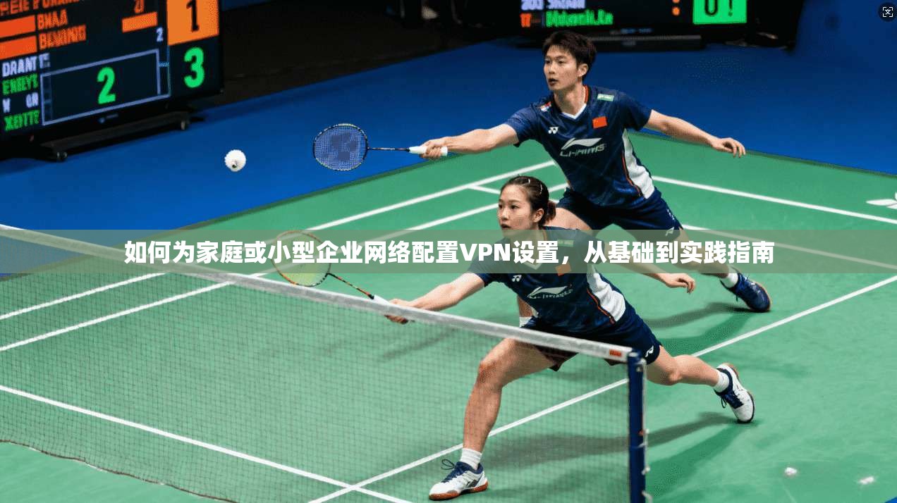 如何为家庭或小型企业网络配置VPN设置，从基础到实践指南