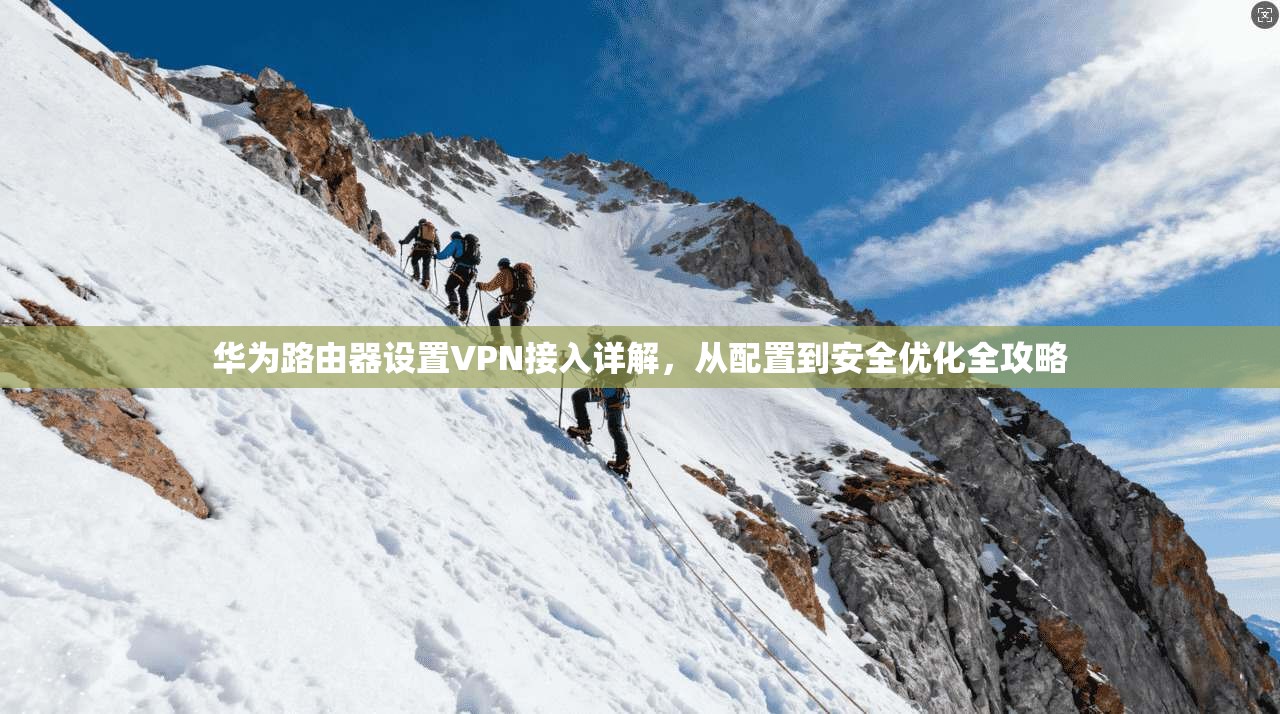 华为路由器设置VPN接入详解，从配置到安全优化全攻略