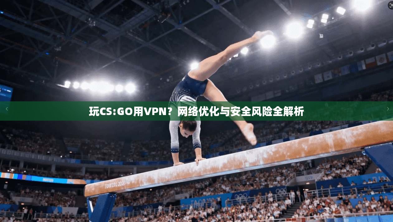 玩CS:GO用VPN？网络优化与安全风险全解析