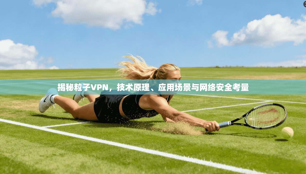 揭秘粒子VPN，技术原理、应用场景与网络安全考量