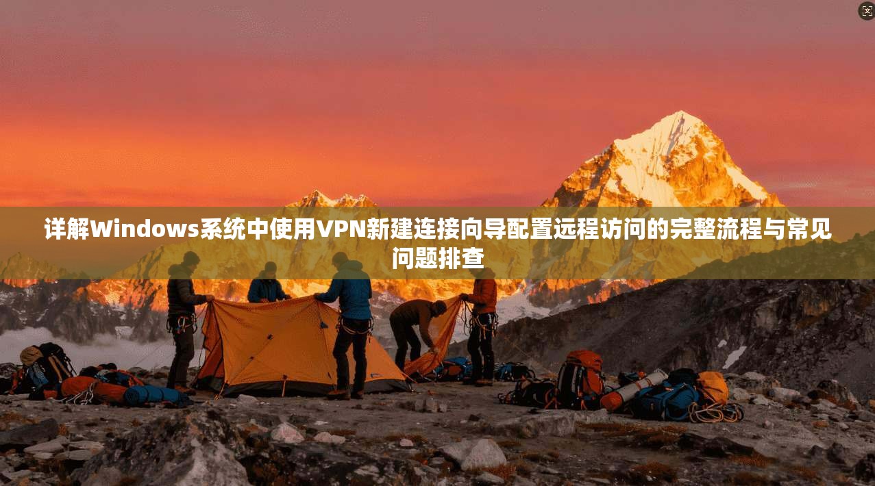 详解Windows系统中使用VPN新建连接向导配置远程访问的完整流程与常见问题排查