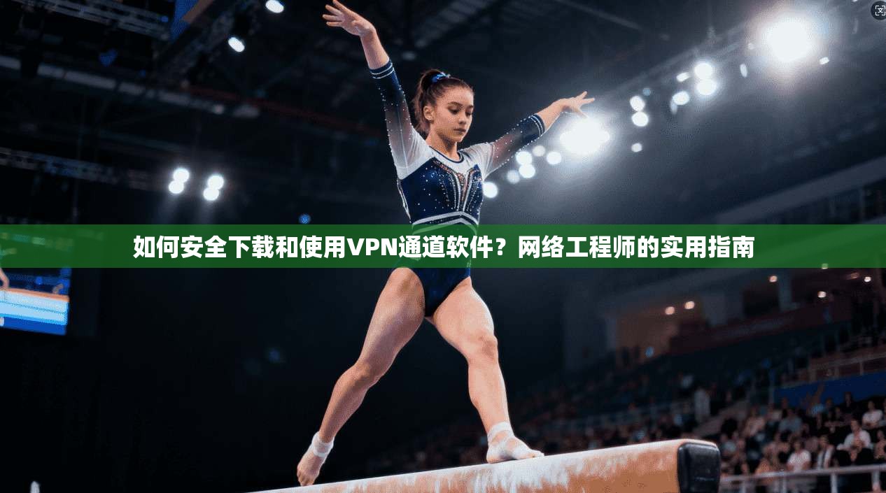 如何安全下载和使用VPN通道软件？网络工程师的实用指南