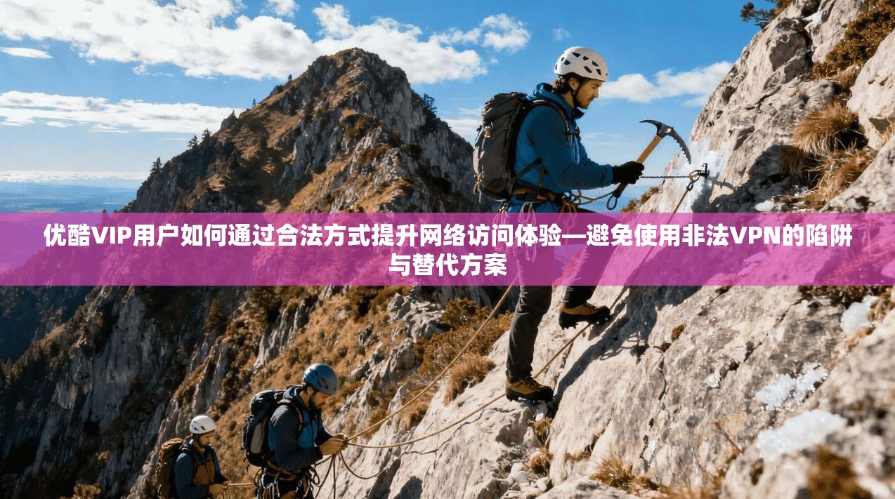 优酷VIP用户如何通过合法方式提升网络访问体验—避免使用非法VPN的陷阱与替代方案