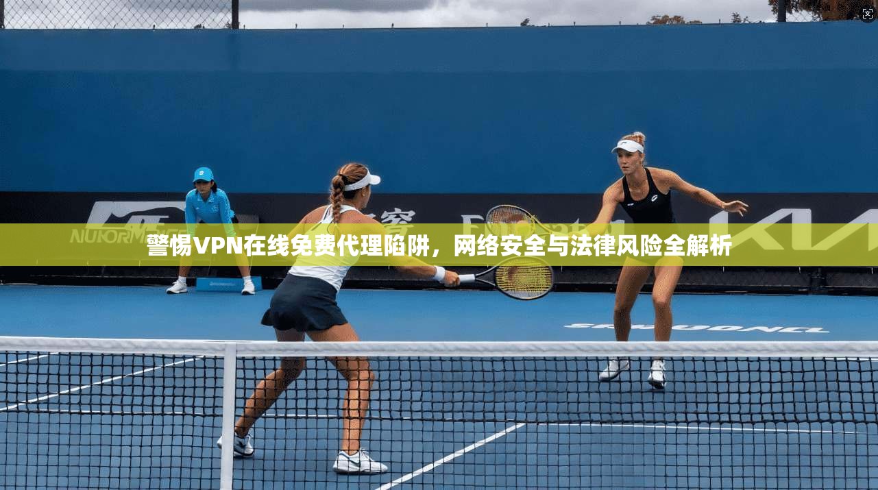 警惕VPN在线免费代理陷阱，网络安全与法律风险全解析