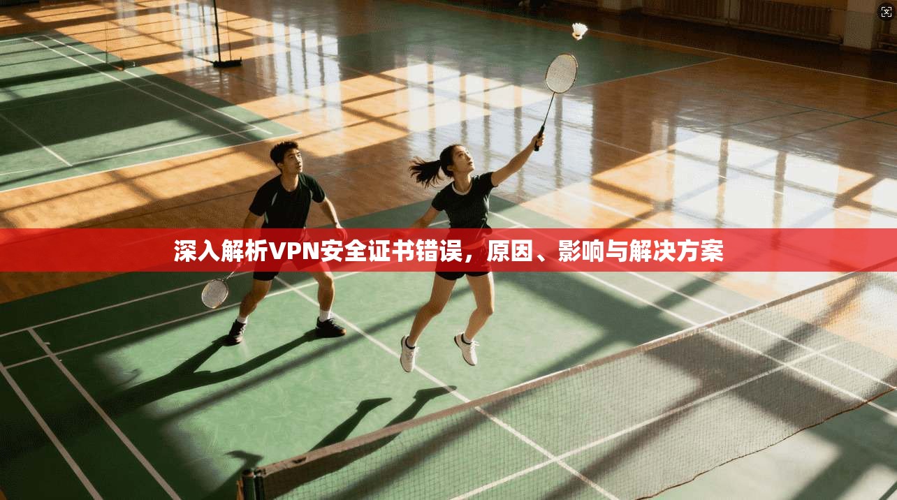 深入解析VPN安全证书错误，原因、影响与解决方案