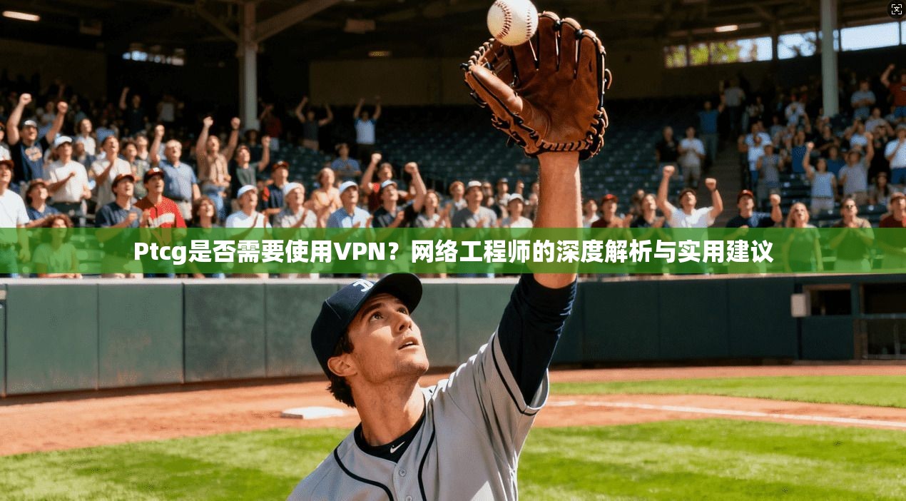 Ptcg是否需要使用VPN？网络工程师的深度解析与实用建议