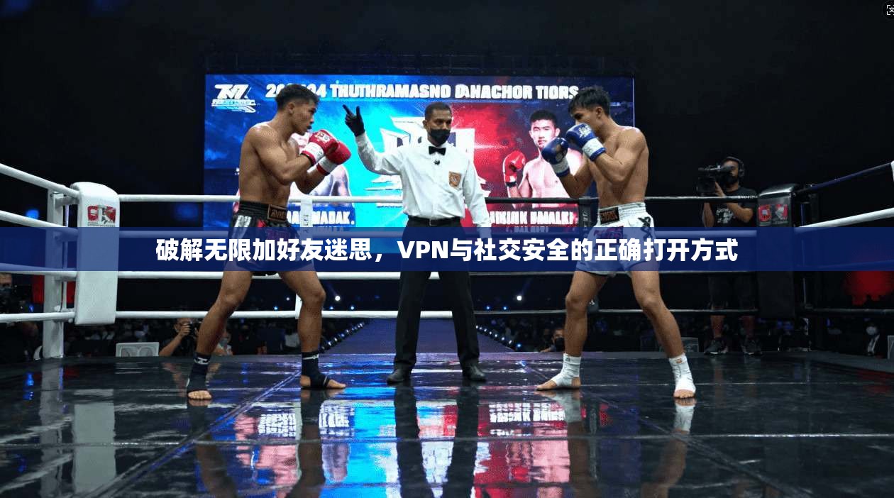 破解无限加好友迷思，VPN与社交安全的正确打开方式